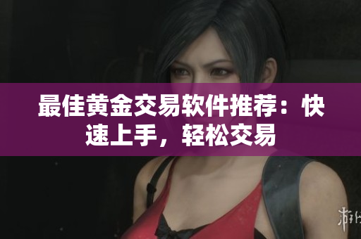 最佳黄金交易软件推荐：快速上手，轻松交易