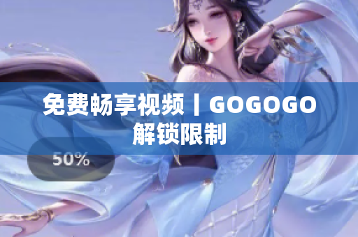 免费畅享视频丨GOGOGO解锁限制