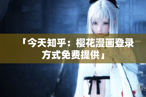 「今天知乎：樱花漫画登录方式免费提供」