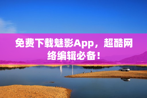 免费下载魅影App，超酷网络编辑必备！