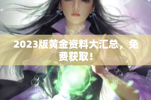 2023版黄金资料大汇总，免费获取！