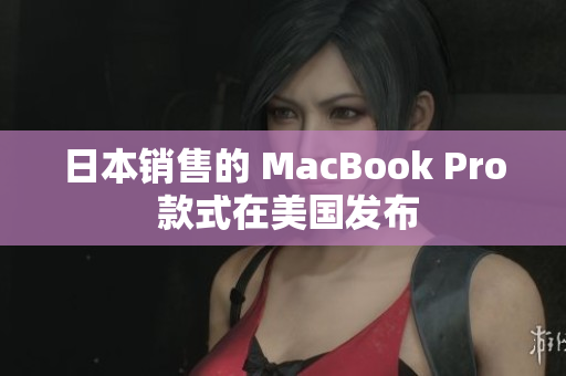 日本销售的 MacBook Pro 款式在美国发布