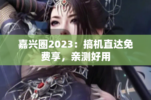 嘉兴圈2023：搞机直达免费享，亲测好用