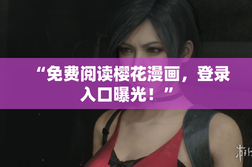 “免费阅读樱花漫画，登录入口曝光！”
