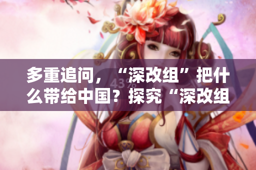 多重追问，“深改组”把什么带给中国？探究“深改组”对中国带来的影响