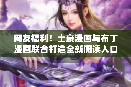 网友福利！土豪漫画与布丁漫画联合打造全新阅读入口