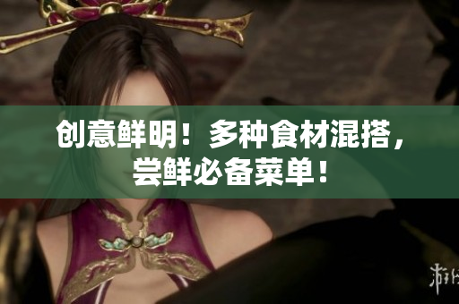 创意鲜明！多种食材混搭，尝鲜必备菜单！