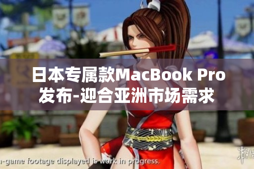 日本专属款MacBook Pro发布-迎合亚洲市场需求