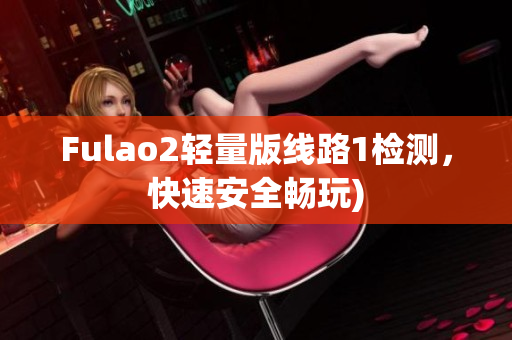 Fulao2轻量版线路1检测，快速安全畅玩)