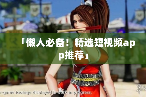 「懒人必备！精选短视频app推荐」