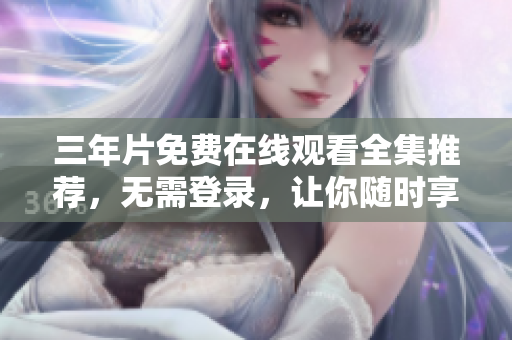 三年片免费在线观看全集推荐，无需登录，让你随时享受高清电影。