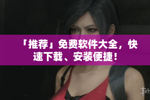 「推荐」免费软件大全，快速下载、安装便捷！