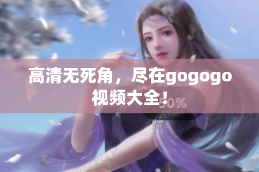 高清无死角，尽在gogogo视频大全！