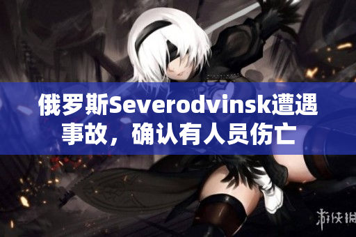 俄罗斯Severodvinsk遭遇事故，确认有人员伤亡