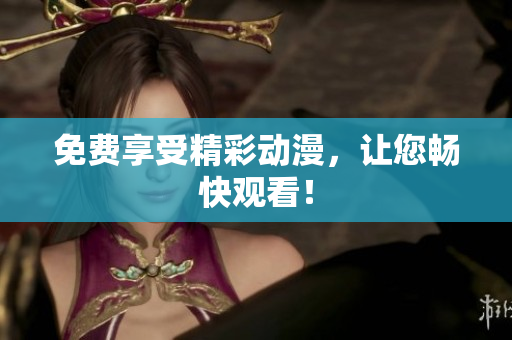 免费享受精彩动漫，让您畅快观看！