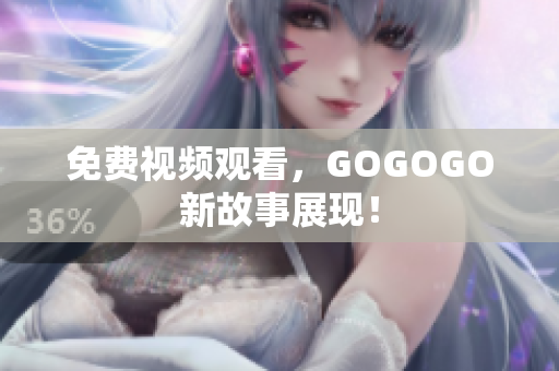 免费视频观看，GOGOGO新故事展现！