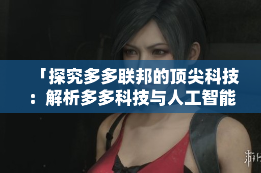 「探究多多联邦的顶尖科技：解析多多科技与人工智能技术的未来发展方向」