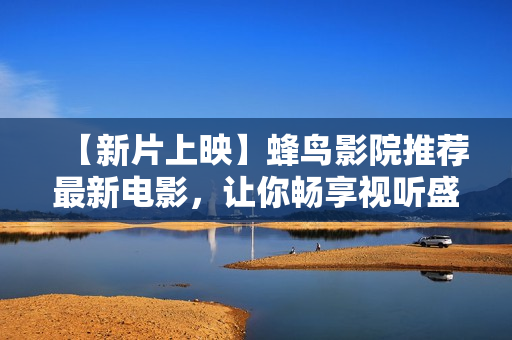 【新片上映】蜂鸟影院推荐最新电影，让你畅享视听盛宴！
