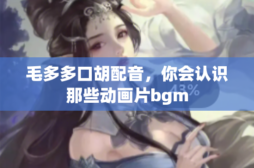 毛多多口胡配音，你会认识那些动画片bgm
