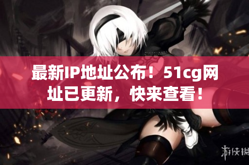 最新IP地址公布！51cg网址已更新，快来查看！