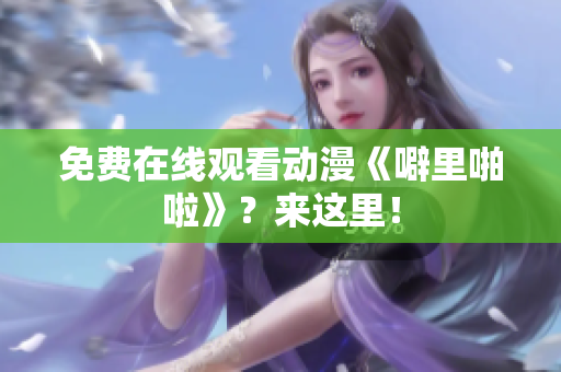 免费在线观看动漫《噼里啪啦》？来这里！