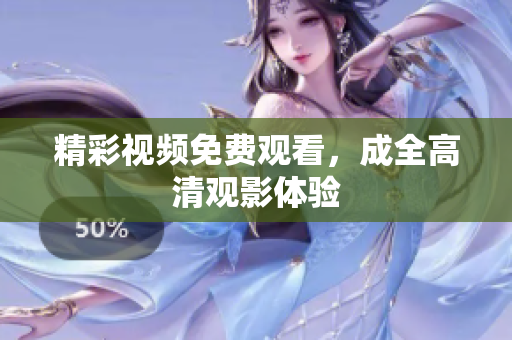 精彩视频免费观看，成全高清观影体验