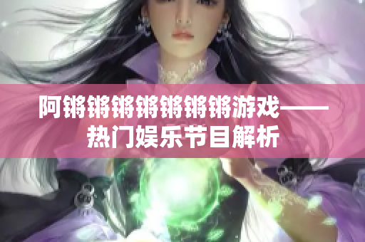 阿锵锵锵锵锵锵锵游戏——热门娱乐节目解析