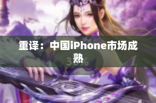 重译：中国iPhone市场成熟