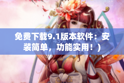 免费下载9.1版本软件：安装简单，功能实用！)
