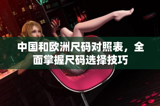 中国和欧洲尺码对照表，全面掌握尺码选择技巧