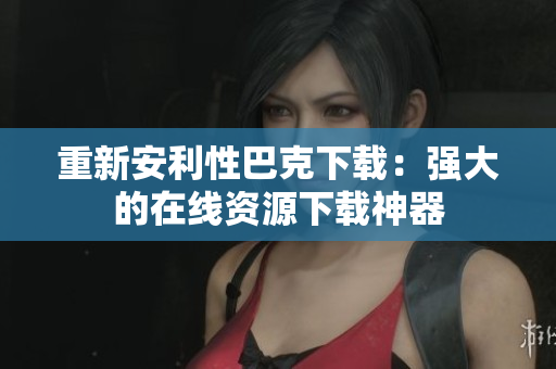 重新安利性巴克下载：强大的在线资源下载神器