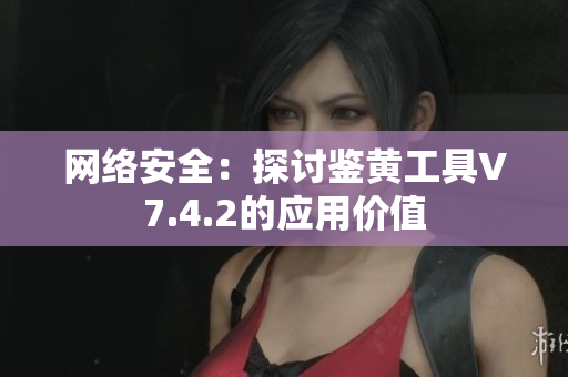 网络安全：探讨鉴黄工具V7.4.2的应用价值