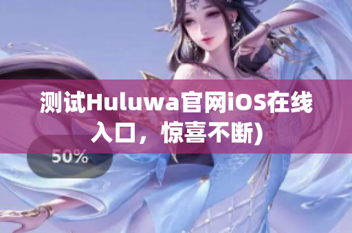 测试Huluwa官网iOS在线入口，惊喜不断)