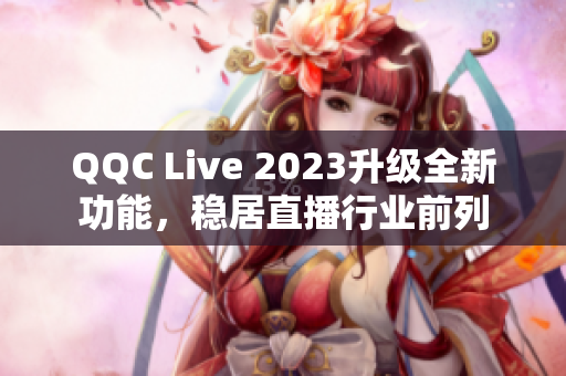 QQC Live 2023升级全新功能，稳居直播行业前列