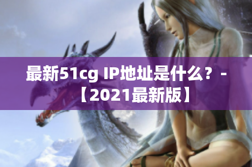 最新51cg IP地址是什么？-【2021最新版】