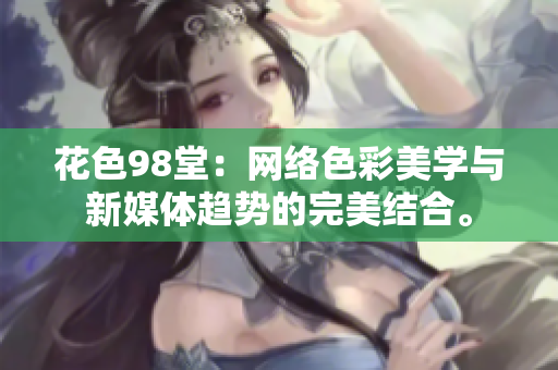 花色98堂：网络色彩美学与新媒体趋势的完美结合。