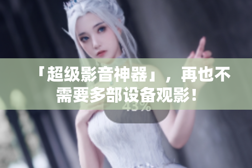 「超级影音神器」，再也不需要多部设备观影！