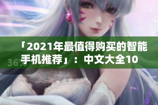 「2021年最值得购买的智能手机推荐」：中文大全10