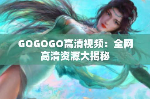 GOGOGO高清视频：全网高清资源大揭秘