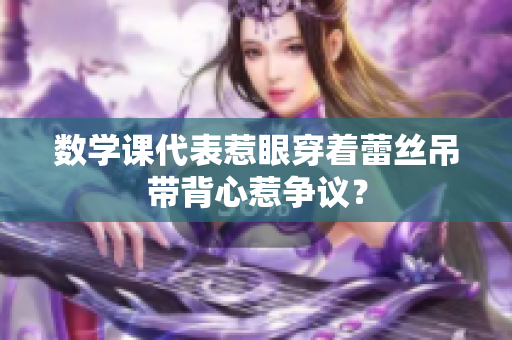 数学课代表惹眼穿着蕾丝吊带背心惹争议？