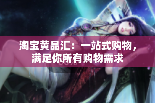 淘宝黄品汇：一站式购物，满足你所有购物需求