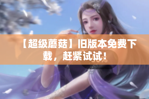 【超级蘑菇】旧版本免费下载，赶紧试试！