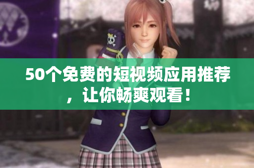 50个免费的短视频应用推荐，让你畅爽观看！