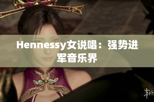 Hennessy女说唱：强势进军音乐界
