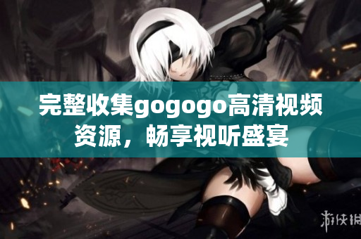 完整收集gogogo高清视频资源，畅享视听盛宴