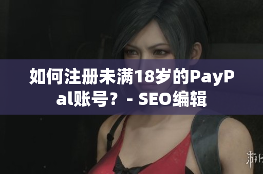 如何注册未满18岁的PayPal账号？- SEO编辑