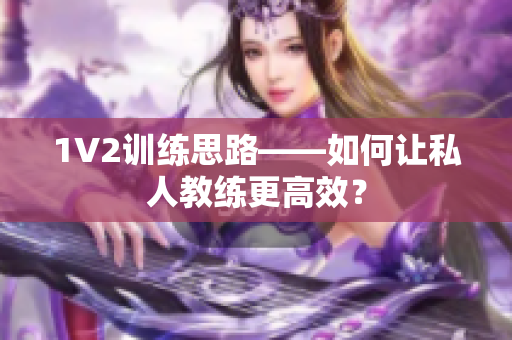 1V2训练思路——如何让私人教练更高效？