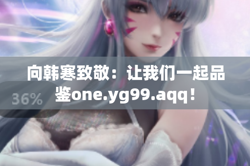 向韩寒致敬：让我们一起品鉴one.yg99.aqq！