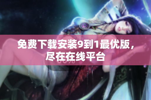 免费下载安装9到1最优版，尽在在线平台