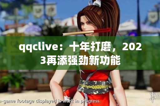 qqclive：十年打磨，2023再添强劲新功能